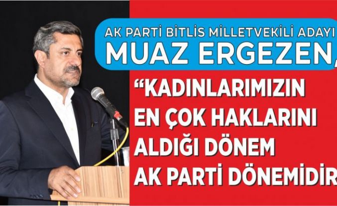 Ak Parti Bitlis Milletvekili Adayı Ergezen, “Kadınlarımızın En Çok Haklarını Aldığı Dönem Ak Parti Dönemidir”